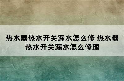 热水器热水开关漏水怎么修 热水器热水开关漏水怎么修理